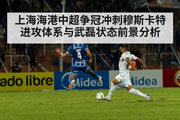 上海海港中超争冠冲刺穆斯卡特进攻体系与武磊状态前景分析
