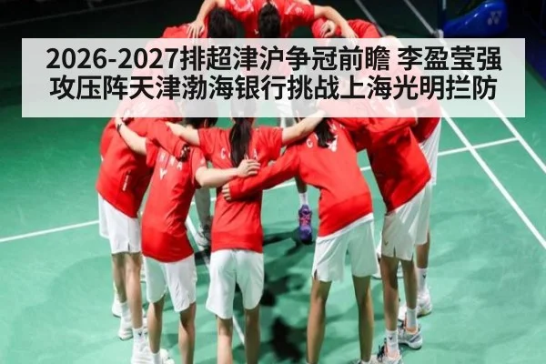 2026-2027排超津沪争冠前瞻 李盈莹强攻压阵天津渤海银行挑战上海光明拦防
