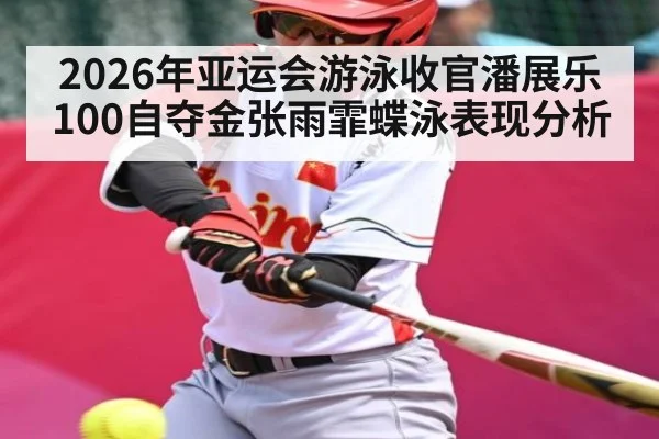 2026年亚运会游泳收官潘展乐100自夺金张雨霏蝶泳表现分析