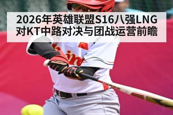 2026年英雄联盟S16八强LNG对KT中路对决与团战运营前瞻