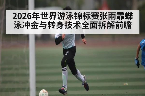 2026年世界游泳锦标赛张雨霏蝶泳冲金与转身技术全面拆解前瞻