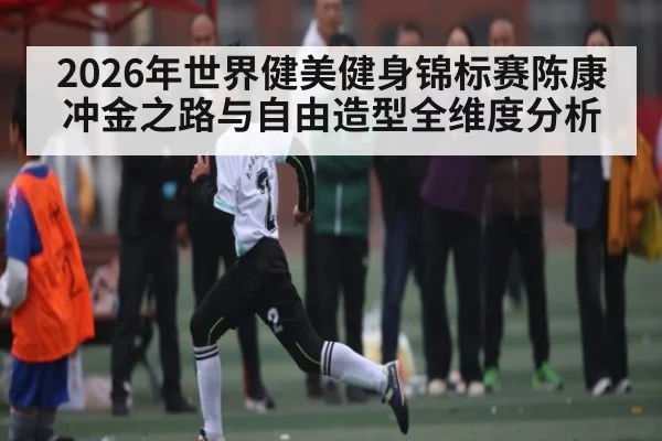 2026年世界健美健身锦标赛陈康冲金之路与自由造型全维度分析
